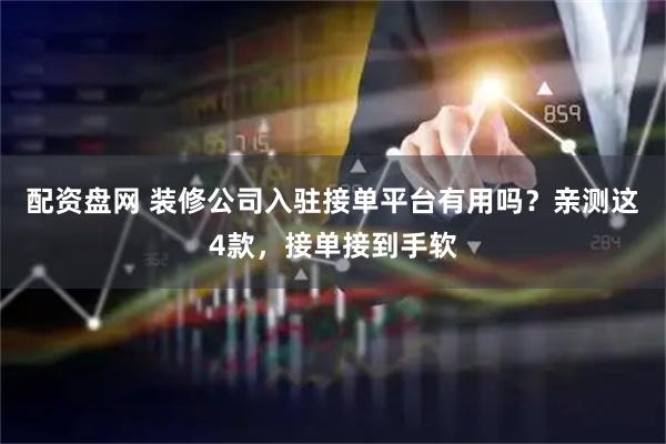 配资盘网 装修公司入驻接单平台有用吗？亲测这4款，接单接到手软