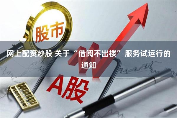 网上配资炒股 关于 “借阅不出楼” 服务试运行的通知