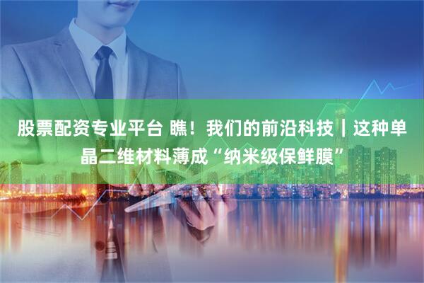 股票配资专业平台 瞧！我们的前沿科技｜这种单晶二维材料薄成“纳米级保鲜膜”