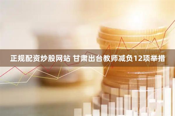 正规配资炒股网站 甘肃出台教师减负12项举措