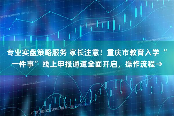 专业实盘策略服务 家长注意！重庆市教育入学 “一件事” 线上申报通道全面开启，操作流程→
